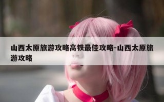 山西太原旅游攻略高铁最佳攻略-山西太原旅游攻略