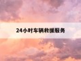 24小时车辆救援服务-24小时车辆救援服务包括哪些