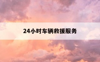 24小时车辆救援服务-24小时车辆救援服务包括哪些