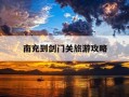 南充到剑门关旅游攻略-南充到剑门关旅游攻略路线