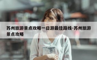苏州旅游景点攻略一日游最佳路线-苏州旅游景点攻略