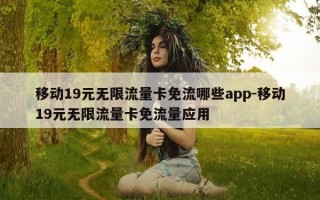 移动19元无限流量卡免流哪些app-移动19元无限流量卡免流量应用
