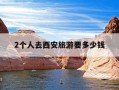 2个人去西安旅游要多少钱-两个人去西安玩两天要多少钱