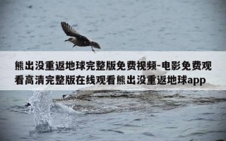熊出没重返地球完整版免费视频-电影免费观看高清完整版在线观看熊出没重返地球app