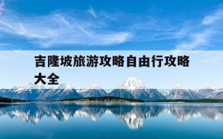 吉隆坡旅游攻略自由行攻略大全-吉隆坡旅游攻略自由行攻略大全最新