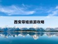 西安带娃旅游攻略-西安带娃去哪玩
