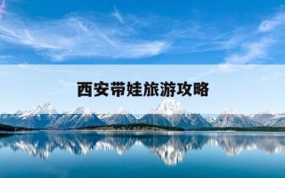 西安带娃旅游攻略-西安带娃去哪玩