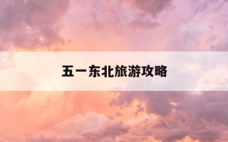 五一东北旅游攻略-东北五一出游最佳地点