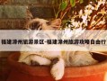 福建漳州旅游景区-福建漳州旅游攻略自由行