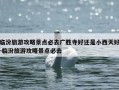 临汾旅游攻略景点必去广胜寺好还是小西天好-临汾旅游攻略景点必去