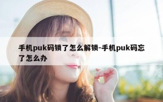 手机puk码锁了怎么解锁-手机puk码忘了怎么办