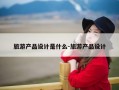 旅游产品设计是什么-旅游产品设计
