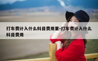 打车费计入什么科目费用里-打车费计入什么科目费用
