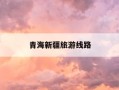 青海新疆旅游线路-青海西藏新疆自驾游