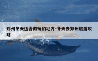 郑州冬天适合游玩的地方-冬天去郑州旅游攻略