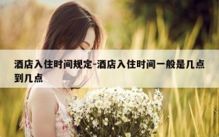 酒店入住时间规定-酒店入住时间一般是几点到几点