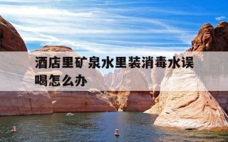 酒店里矿泉水里装消毒水误喝怎么办-酒店里矿泉水里装消毒水误喝怎么办呢