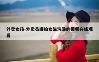 外卖女孩-外卖员曝拍女生洗澡的视频在线观看
