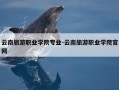 云南旅游职业学院专业-云南旅游职业学院官网