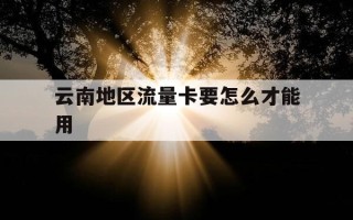 云南地区流量卡要怎么才能用-云南用的流量卡