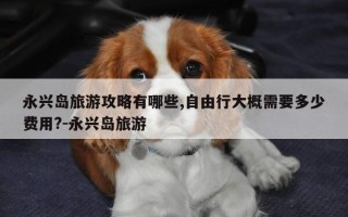 永兴岛旅游攻略有哪些,自由行大概需要多少费用?-永兴岛旅游