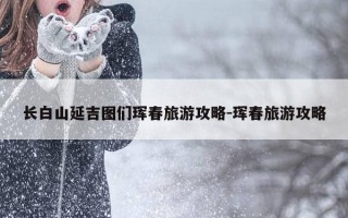 长白山延吉图们珲春旅游攻略-珲春旅游攻略