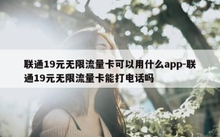 联通19元无限流量卡可以用什么app-联通19元无限流量卡能打电话吗