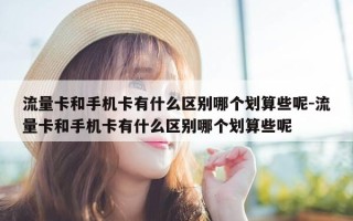 流量卡和手机卡有什么区别哪个划算些呢-流量卡和手机卡有什么区别哪个划算些呢