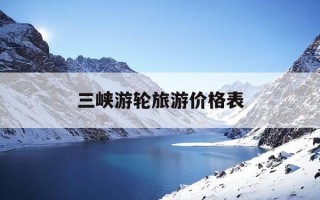 三峡游轮旅游价格表-三峡游轮旅游报价