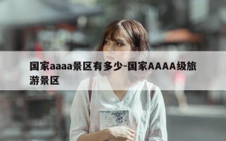 国家aaaa景区有多少-国家AAAA级旅游景区