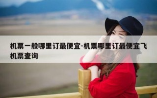 机票一般哪里订最便宜-机票哪里订最便宜飞机票查询