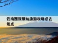 云南西双版纳旅游攻略必去景点-云南西双版纳旅游攻略必去景点图片