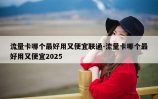流量卡哪个最好用又便宜联通-流量卡哪个最好用又便宜2025