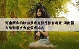 河南新乡的旅游景点儿都是都有哪些-河南新乡旅游景点大全景点排名