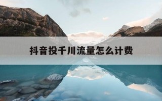 抖音投千川流量怎么计费-抖音投千川是什么意思