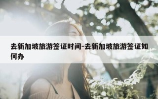 去新加坡旅游签证时间-去新加坡旅游签证如何办