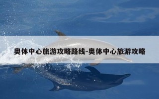 奥体中心旅游攻略路线-奥体中心旅游攻略