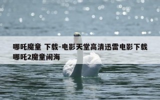 哪吒魔童 下载-电影天堂高清迅雷电影下载哪吒2魔童闹海