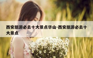 西安旅游必去十大景点华山-西安旅游必去十大景点