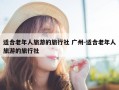 适合老年人旅游的旅行社 广州-适合老年人旅游的旅行社