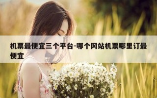 机票最便宜三个平台-哪个网站机票哪里订最便宜