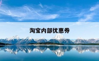 淘宝内部优惠券-淘宝内部优惠券介绿