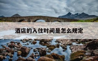 酒店的入住时间是怎么规定-酒店入住时间一般是多久