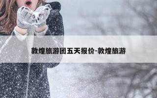 敦煌旅游团五天报价-敦煌旅游