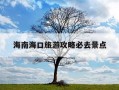 海南海口旅游攻略必去景点-海南海口旅游攻略必去景点推荐