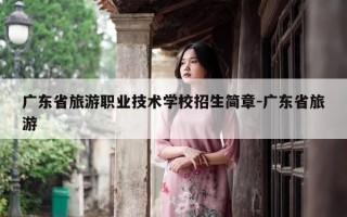 广东省旅游职业技术学校招生简章-广东省旅游