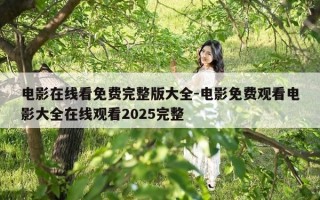 电影在线看免费完整版大全-电影免费观看电影大全在线观看2025完整