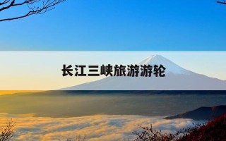 长江三峡旅游游轮-长江三峡游轮攻略