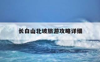 长白山北坡旅游攻略详细-长白山北坡旅游攻略详细介绍