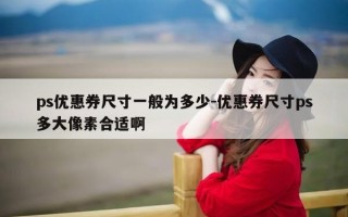 ps优惠券尺寸一般为多少-优惠券尺寸ps多大像素合适啊